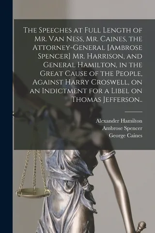 The Speeches at Full Length of Mr. Van Ness, Mr. Caines, the Attorney-general [Ambrose Spencer] Mr. Harrison, and General Hamilton, in the Great Cause of the People, Against Harry Croswell, on an Indictment for a Libel on Thomas Jefferson