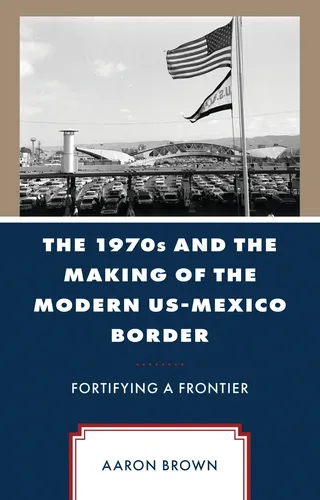 The 1970s and the Making of the Modern US-Mexico Border
