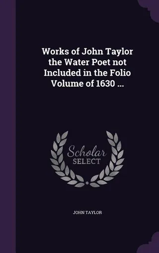 Works of John Taylor the Water Poet not Included in the Folio Volume of 1630